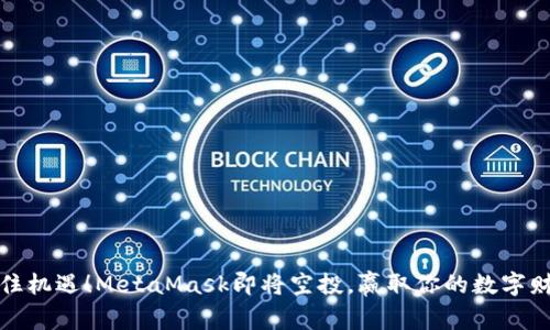 抓住机遇！MetaMask即将空投，赢取你的数字财富
