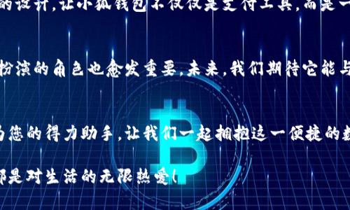    提升生活品质，从小狐钱包开始！  / 
 guanjianci  钱包, 电子支付, 生活品质  /guanjianci 

引言：小狐钱包的革命性出行伙伴
想象一下，在晨光照耀的城市街道上，您悠闲地走过，手中只需一部手机，就能轻松完成所有交易。这，不再是科幻电影中的场景，而是小狐钱包为我们带来的真实体验。作为一款国内领先的电子钱包应用，小狐钱包不仅仅是支付工具，它更像是生活品质提升的隐形推手。

小狐钱包：不仅是支付工具
小狐钱包的设计初衷是为了简化每一笔交易。试想，在繁忙的早高峰，您走入那家熟悉的咖啡馆，等着您的拿铁咖啡，您不再需要翻找钱包中的纸钞、硬币，或者纠结信用卡的密码。只需轻轻一扫，便可直接享受那浓郁的香气。这就是小狐钱包带来的便捷与高效，它让传统购物方式焕然一新，赋予每一次支付以轻松与愉悦。

多样化的支付选择
生活中，总是充满了各种小意外，比如临时出现的聚会、突如其来的女友生日，或者偶然路过的好吃的小店。小狐钱包灵活的支付选择，让您无论是选择微信支付、支付宝，还是现金支付，都能轻松搞定。小狐钱包的界面设计直观易懂，无论是年轻主妇，还是年长父母，都能在短时间内学会如何使用。

安全保障：小狐钱包的守护神
在使用任何电子钱包时，安全始终是消费者最为关注的话题之一。小狐钱包利用多重身份验证和加密算法，将用户的信息牢牢守护在安全堡垒中。想象一下，您的资产宛如一个被安全锁住的保险箱，无论在何时何地，您都能放心使用。小狐钱包的安全机制不仅保护您的财务信息不被泄露，同时也让您的每一次消费都充满安心感。

智能管理：生活的数字助理
小狐钱包不仅具备支付功能，还具备智能管理的特点。它如同一位贴心的数字助理，自动记录您的消费习惯，帮您制定合理的预算。比如，您可以直观地了解到自己每个月在咖啡上花费了多少，是否过于奢侈。从此，省钱的旅程将不再是苦涩的塔罗牌，而是鲜明生动的现实：每一笔支出，都是对未来的投资！

灵活的积分兑换系统
小狐钱包还推出了独特的积分兑换系统，您可以通过消费积累积分，然后在超市、餐厅及其他合作商户中兑换各种实用的礼品与优惠。想象一下，当您享受一个美味的晚餐后，手中的积分还可以换取一份丰富的电影票或是下次购物的折扣。这种消费的反馈机制，不仅让每一笔支出都格外有意义，也增强了消费者的黏性。

便捷的转账与提现
无论是家人之间分享一顿饭的费用，还是朋友间的由衷感谢，小狐钱包都能够快速简捷地完成转账服务。只需您轻轻动动手指，便可实时将款项送到对方手中，仿佛钱财在指尖流动。提现操作同样便利，让现实生活中您面临的小额现金需求，再也不是难题。无论是在熙熙攘攘的市场小摊，还是在邻里街坊之间的小聚会，小狐钱包都让一切如同指挥家般协调而顺畅。

个性化功能，彰显独特魅力
小狐钱包不仅满足基本的支付需求，更注入了丰富的个性化体验。用户可以自定义钱包的主题、颜色与图案，将其打造成一个独一无二的数字名片。这种个性化的设计，让小狐钱包不仅仅是支付工具，而是一种生活态度的表达。您可以自豪地向朋友展示，这个钱包就是您的生活风格的体现。

展望未来：小狐钱包的潜力与期待
回首小狐钱包的成长历程，您会发现，它已经不仅仅是简单的支付工具，而是一种文化的载体与生活方式的象征。随着科技的不断进步，小狐钱包在我们生活中扮演的角色也愈发重要。未来，我们期待它能与更多智能设备结合，推出更为贴心的服务——也许，您可以通过语音助手完成支付，或是通过不同的场景自动推送您的消费建议。

结语：加入小狐钱包，拥抱数字时代
在这个信息化迅速发展的时代，小狐钱包正以其出色的功能与便捷性改变我们的生活方式。无论您是年轻的白领，还是热爱生活的中年人士，小狐钱包都能成为您的得力助手。让我们一起拥抱这一便捷的数字时代，提升生活品质，从小狐钱包开始！ 

所以，您还在等什么呢？拿起手机，下载小狐钱包，开启您的无现金生活之旅，体验一次与众不同的消费时光。每一次点击，都是对未来的美好承诺；每一次使用，都是对生活的无限热爱！