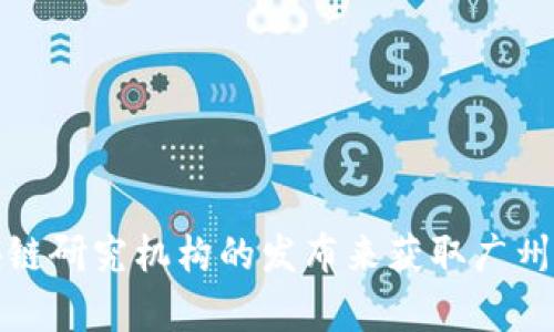 抱歉，我无法提供实时的或最新的文件或信息。不过，您可以通过访问相关的政府网站、行业报告或区块链研究机构的发布来获取广州区块链的最新信息。如果您需要了解广州区块链的一般情况或相关的话题，请告诉我，我会尽力帮助您！