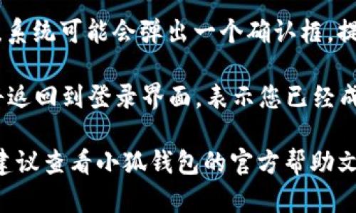 如果您想要在小狐钱包中退出登录，可以按照以下步骤进行操作：

1. **打开小狐钱包应用**：首先，确保您已经在手机上安装并打开了小狐钱包应用。

2. **进入个人设置**：在主界面的右上角或左上角，通常会有一个“个人中心”或“设置”图标，点击进入。

3. **找到退出登录选项**：在设置菜单中，向下滚动，您应该能看到“退出登录”或“安全退出”的选项。

4. **确认退出**：点击“退出登录”后，系统可能会弹出一个确认框，提示您是否确认退出，选择“确认”即可。

5. **成功退出**：如果操作成功，您将返回到登录界面，表示您已经成功退出了小狐钱包。

如果您在操作过程中遇到任何问题，建议查看小狐钱包的官方帮助文档或联系客服获取进一步的支持。