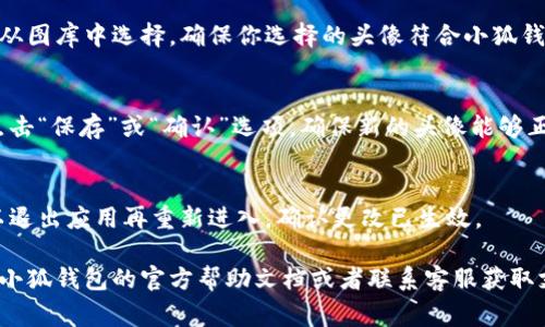 在小狐钱包中更换头像的步骤通常比较简单，不过不同版本的应用可能界面略有不同。为了帮助你更好地更换头像，以下是一般流程供你参考：

步骤一：打开小狐钱包应用
首先，在你的手机中找到并打开小狐钱包应用。确保你已经登录到你的账户，以便进行头像更换的操作。

步骤二：进入个人中心
在应用的主界面上，通常会有一个导航栏或菜单选项。点击“我”或者“个人中心”这样的选项，这是你管理个人信息的地方。

步骤三：选择头像更改选项
在个人中心界面中，找到你的头像，通常它会位于界面的上方。点击这个头像，系统会提供一个更改头像的选项。

步骤四：上传新头像
系统会要求你选择新的头像。你可以选择拍照或者从图库中选择。确保你选择的头像符合小狐钱包的要求，比如尺寸和格式。选择完毕后，确认上传。

步骤五：保存更改
头像更换后，系统可能会提示你保存更改。一定要点击“保存”或“确认”选项，确保新的头像能够正确应用到你的账户上。

步骤六：检查新头像
回到个人中心，确认新的头像是否已成功更新。可以退出应用再重新进入，确认更改已生效。

如果在更换头像的过程中遇到任何问题，建议查看小狐钱包的官方帮助文档或者联系客服获取支持。希望这些步骤能帮助你顺利更换头像！