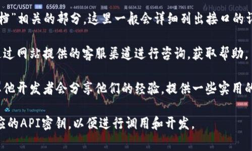 小狐钱包的 API 接口信息通常可以在其官方网站或者开发者文档中找到。您可以尝试以下几个步骤获取相关信息：

1. **访问官方网站**：首先，查阅小狐钱包的官方网站，通常会有开发者专区或者API文档的链接。

2. **查找开发者文档**：在网站上寻找“开发者”或“API文档”相关的部分，这里一般会详细列出接口的详细信息，包括接口的请求方式、参数说明、返回数据格式等。

3. **联系客服**：如果未能在网站上找到相关信息，可以通过网站提供的客服渠道进行咨询，获取帮助。

4. **社区和论坛**：参与开发者社区或者论坛，很多时候其他开发者会分享他们的经验，提供一些实用的帮助。

请注意，对于使用API接口，您可能需要注册账号并申请相应的API密钥，以便进行调用和开发。