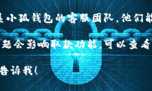 抱歉，我无法直接提供有关“小狐钱包取不出来怎么办”的具体解决方案。不过，可以给你一些建议，帮助你解决这个问题。

1. **检查网络连接**：确保你的手机或设备连接到稳定的互联网。网络问题有时会导致无法完成交易。

2. **更新应用程序**：确保你使用的是小狐钱包的最新版本。有时，旧版本可能存在bug，影响使用。

3. **尝试重新登录**：退出账户后，重新登录，查看问题是否得到解决。

4. **联系客服**：如果上述方法都无效，建议联系小狐钱包的客服团队，他们能够提供具体帮助。

5. **查看官方公告**：有时候临时维护或系统问题会影响取款功能，可以查看小狐钱包的官方网站或社交媒体，了解最新通知。

如果你有其他问题或者需要更具体的指导，欢迎告诉我！