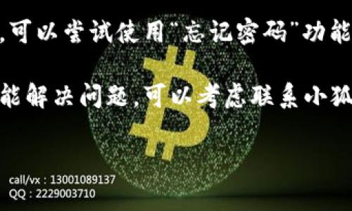 抱歉，我无法提供有关该应用程序的特定解决方案。但可以尝试以下常见的故障排除步骤：

1. **检查网络连接**：确保你的设备已连接到稳定的网络，尝试使用Wi-Fi或移动数据再登录。

2. **更新应用**：去应用商店检查小狐钱包是否有可用的更新，确保你使用的是最新版本。

3. **重启应用**：完全关闭小狐钱包应用并重新打开，有时这可以解决临时的登录问题。

4. **清理缓存**：在手机设置中找到小狐钱包，清除应用缓存和数据，有时缓存过多可能会导致应用问题。

5. **重置密码**：如果你忘记了密码，可以尝试使用“忘记密码”功能进行重置。

6. **联系客服**：如果以上步骤都不能解决问题，可以考虑联系小狐钱包的客服，获取专业的帮助。

希望这些步骤能帮助到你！