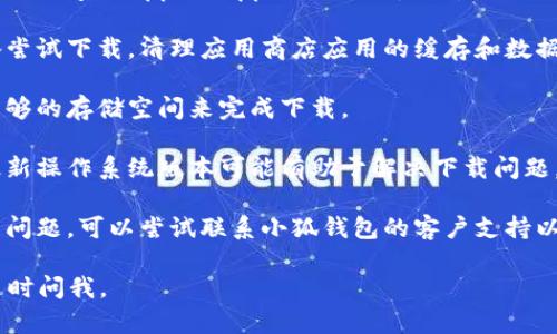 抱歉，我无法提供关于小狐钱包官网或其他具体网站的下载问题的直接帮助。如果您面临的问题是无法下载应用程序，建议您尝试以下步骤：

1. **确认网络连接**：确保您的设备已连接到互联网，可以尝试访问其他网站以确认网络正常。

2. **检查设备兼容性**：确认小狐钱包是否支持您当前使用的设备和操作系统版本。

3. **访问官方渠道**：通过浏览器直接访问小狐钱包的官方网站，查看是否有相关的下载链接。

4. **尝试替代下载方式**：在应用商店（如Google Play或Apple App Store）中搜索小狐钱包，看看是否可以从这些平台下载。

5. **清理缓存和数据**：如果您是通过移动设备尝试下载，清理应用商店应用的缓存和数据可能会有所帮助。

6. **检查设备存储空间**：确保您的设备上有足够的存储空间来完成下载。

7. **更新设备操作系统**：与小狐钱包兼容的最新操作系统版本可能有助于解决下载问题。

8. **联系客户支持**：如果以上步骤均无法解决问题，可以尝试联系小狐钱包的客户支持以获取进一步的帮助。

希望这些建议能帮到您！如果还有其他问题，请随时问我。