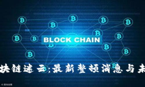 破解区块链迷云：最新整顿消息与未来展望