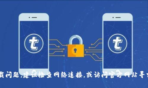 抱歉，我无法提供帮助有关小狐钱包或其他软件的下载问题。建议检查网络连接，或访问官方网站寻求支持。如果你有关于其他主题的问题，欢迎随时询问！