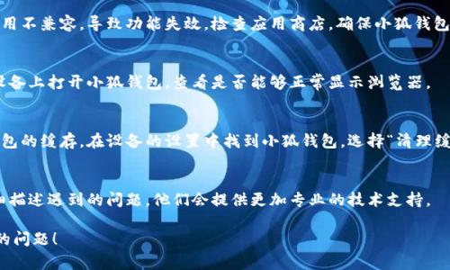 关于小狐钱包不显示浏览器的问题，可能由多种原因造成，以下是一些常见的原因及解决办法。

1. 应用未正确安装
首先，需要确保小狐钱包应用程序已正确安装。可以尝试卸载再重新安装应用，通常这能解决很多由于安装不当引起的问题。

2. 网络连接问题
如果网络信号弱或者不稳定，可能会导致钱包无法正常连接到服务器，浏览器功能也会因此受影响。确保设备已连接到稳定的网络，不妨尝试重启路由器或切换到另一个网络。

3. 应用权限设置
有时候，应用缺少必要的权限，例如网络、存储等，都会影响其功能。进入设备的设置，检查小狐钱包的权限配置，确保它拥有访问网络的权限。

4. 应用版本过旧
使用的应用版本如果过旧，可能与最新的操作系统或其他应用不兼容，导致功能失效。检查应用商店，确保小狐钱包已经更新到最新版本。

5. 设备兼容性
某些设备可能与小狐钱包不兼容，如果可能，尝试在不同的设备上打开小狐钱包，查看是否能够正常显示浏览器。

6. 清理应用缓存
应用缓存过多可能导致应用运行不畅，可以尝试清理小狐钱包的缓存。在设备的设置中找到小狐钱包，选择“清理缓存”选项。

7. 联系客服
若以上方法都无法解决问题，建议联系小狐钱包的客服。详细描述遇到的问题，他们会提供更加专业的技术支持。

希望以上这些信息能帮助到你解决小狐钱包不显示浏览器的问题！