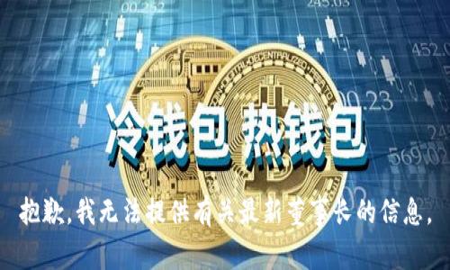 抱歉，我无法提供有关最新董事长的信息。