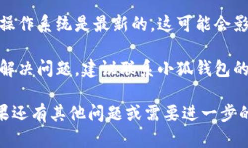 看起来你遇到了小狐钱包无法打开的问题。以下是一些可能的解决方法：

1. **检查网络连接**：确保你的设备连接到互联网。尝试打开其他应用程序或浏览器，确认网络是否正常。

2. **更新应用**：前往应用商店，检查小狐钱包是否有可用的更新。更新到最新版本可能解决一些已知的问题。

3. **重启设备**：有时候，重启手机可以解决很多临时的问题。尝试重启你的设备，然后再尝试打开小狐钱包。

4. **清除缓存和数据**：
   - Android设备：前往设置  应用程序  小狐钱包  存储，然后选择“清除缓存”和“清除数据”。
   - iOS设备：没有直接清除缓存的选项，你可以尝试卸载后重新安装应用。

5. **检查是否有系统更新**：确保你的操作系统是最新的。这可能会影响某些应用的功能。

6. **联系客服**：如果以上方法都没有解决问题，建议联系小狐钱包的客服联系以获得专业的帮助。

希望这些方法能够帮助你解决问题！如果还有其他问题或需要进一步的帮助，请告诉我。