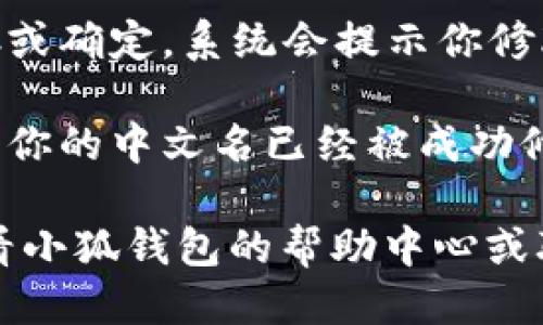 小狐钱包的中文名修改步骤如下：

1. **打开小狐钱包应用**：首先，在你的手机上找到并点击小狐钱包的应用图标，打开应用。

2. **登录账户**：如果你还没有登录，请输入你的账户信息进行登录。

3. **进入个人设置**：在应用主界面，找到通常在右下角的“我的”或“账户”选项，点击进入。

4. **选择账户信息**：在个人设置页面中，找到与账户信息相关的选项，通常标记为“账户设置”或“个人资料”。

5. **修改中文名**：在账户信息界面，找到“中文名”或“昵称”一栏，点击编辑图标，输入你想要的新中文名。

6. **保存更改**：修改完后，确保点击保存或确定，系统会提示你修改完成。

7. **确认修改**：返回个人信息页面，确认你的中文名已经被成功修改。

如果在修改过程中遇到任何问题，可以查看小狐钱包的帮助中心或联系客服支持获取进一步的帮助。