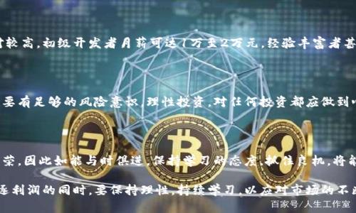 区块链技术的崛起为全球范围内的金融与技术行业带来了深刻的变革，尤其在上海这样一个经济与创新的高地，越来越多的人投身于这一领域，希望通过区块链赚钱。对于初入区块链行业的朋友，估算一年能赚多少，可以从如下几个方面进行分析。

一、区块链的多种盈利模式

首先，区块链的盈利模式多种多样，主要包括数字货币交易、区块链项目投资、矿业挖掘以及区块链技术服务等。以比特币为例，投资者在低价时买入，待价格上涨时再出售，就能获得丰厚的收益。而如果选择参与某个初创的区块链项目，早期投资者的回报可能会非常高，当然，风险也是不容忽视的。

二、数字货币交易的获利

在上海，有许多数字货币交易所，如火币网和OKEx等，吸引了无数交易者投身其中。交易者可以通过短线交易获取利润，尤其是在市场波动时，一次成功的交易能够带来可观的收益。假设一个月内通过频繁交易获利1000元，再加上其他的交易，年化利润能达到数万元甚至更多。

三、参与ICO或投资区块链项目

许多投资者通过初始代币发行（ICO）或参与新兴区块链项目的众筹来寻求高额回报。某个项目在初期可能仅需几百元投资，若项目顺利发展，等代币上市后，投资回报有可能成倍增加。但这也需要对项目的深入分析，以及对市场趋势的敏锐洞察。

四、矿业挖掘的门槛与收入分析

挖矿是通过计算机算力来维护区块链网络，获得数字货币的过程。虽然在上海，电力成本和设备投资相对较高，但一台高性能矿机的挖矿收益也成正比。如果一台矿机每月净赚2000元，而对比电费及其他成本，年收入可达到数万元。

五、区块链技术服务的职业机会

除了直接参与投资与交易，区块链领域也为计算机专业人士提供了诸多机会。作为一名区块链开发者，薪资水平通常相对较高，初级开发者月薪可达1万至2万元，经验丰富者甚至能达到5万以上，年收入可轻松破百万。

六、风险及市场波动的考量

无论是哪种方式，区块链投资都有其风险。价格波动剧烈，市场监管政策变化、经济形势波动等都可能影响盈利。重要的是要有足够的风险意识，理性投资，对任何投资都应做到心中有数。

七、未来展望与建议

随着区块链技术的不断成熟，越来越多的行业开始拥抱这一变革，比如金融、医疗、供应链等。未来的区块链市场将更加繁荣，因此如能与时俱进，保持学习的态度，抓住良机，将能有更好的收益。

通过以上分析，我们可以看到，区块链行业的投身不仅有可能为投资者带来丰厚的回报，同时也将面临一定的风险。在追逐利润的同时，要保持理性，持续学习，以应对市场的不断变化。总的来说，心中有目标，掌握一技之长，能在区块链行业中大有作为。