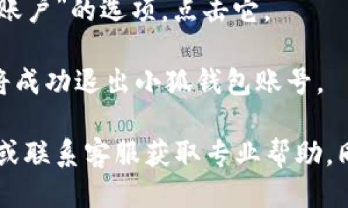 要退出小狐钱包账号，您可以按照以下步骤进行操作：

1. **打开小狐钱包应用**：在您的手机上找到小狐钱包应用程序并打开它。

2. **进入个人中心**：通常在应用的右下角或应用菜单中，您会看到一个“个人中心”或“我的”选项，点击进入。

3. **找到设置选项**：在个人中心页面，寻找“设置”或“账户设置”选项，点击进入。

4. **退出登录**：在设置页面中，通常会有一个“退出登录”或“注销账户”的选项，点击它。

5. **确认退出**：系统通常会提示您确认是否退出登录，确认后您将成功退出小狐钱包账号。

如果在这个过程中您遇到任何问题，建议查看小狐钱包的帮助中心或联系客服获取专业帮助。同时，确保您在退出登录前备份好重要的信息和资金，以免造成损失。