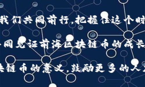 探索前海区块链币的潜力：投资未来的数字黄金
前海, 区块链, 投资/guanjianci

引言：未来金融的新星
在金融界日新月异的潮流中，前海区块链币悄然崭露头角，成为了众多投资者关注的焦点。这是一种结合了前海独特地理位置与区块链技术优势的加密货币，仿佛在晨曦中冉冉升起的太阳，照耀着未来金融的道路。

前海的独特魅力
前海，坐落在美丽的深圳，仿佛一颗璀璨的明珠，经历着时代的沉淀与积累。作为一个经济特区，它不仅仅是一个地理位置，而是一个充满机会和希望的金融生态环境。前海的现代化建筑如同蜿蜒的河流，流淌着创新与科技的血液，而这里的政策支持则如同强劲的风帆，助力着金融科技的迅猛发展。

区块链：技术的革命之门
而如今，区块链技术的飞速发展，犹如翻滚的海浪，激起令人瞩目的涟漪。它以去中心化、透明和安全的特性，成为现代金融的“新宠”。前海区块链币便是应运而生的一种新型货币，它将这一革命性技术与前海的经济环境完美结合，正在悄然改变我们传统的投资方式。

前海区块链币的价值所在
前海区块链币的价值不仅仅在于它的交易潜力，更在于它所承载的技术与创新。每一枚币，仿佛都是那清晨初升的阳光，蕴含着无限的可能性。投资前海区块链币，意味着把握住了未来金融发展的先机。在这条布满荆棘但又璀璨闪耀的投资之路上，前海区块链币犹如指引航向的星辰，照亮着投资者的每一步。

如何参与前海区块链币的投资
参与前海区块链币的投资，首先需要深入了解这一币种的各项基本面。在信息化的时代，掌握实时的数据与资讯就如同在大海中扬帆，确保我们不偏离航向。这可以通过网络、社交媒体、以及专业的投资平台获取。其次，投资者需要具备基本的分析能力，能够对市场行情进行分析，如同一位经验丰富的海上航行者，能够在波澜壮阔的海洋中，判断出风的方向。

实践中的风险与机遇
然而，投资前海区块链币并非没有风险。市场的波动犹如翻滚的潮水，起伏不定。投资者在享受潜在收益的同时，也要警惕风险的存在。这就需要投资者具备良好的风险管理意识，如同一位游泳者，既要享受海的魅力，又要时刻保持警惕，避免被卷入巨浪之中。

社区的力量
前海区块链币不仅仅是数字货币，它更是一个社区，一个携手并进的集体。在这个充满活力的社区中，投资者可以互相交流，分享经验与见解，仿佛在浩瀚星空中，彼此成为了闪耀的星星。在这里，知识与经验的碰撞，犹如星星之间的热烈对话，不断激发出新的灵感。

结语：前海区块链币的未来展望
前海区块链币的未来犹如一幅美丽的画卷，等待着我们去描绘。它的成功不仅仅依赖于市场的推进，更离不开每一个投资者的支持与参与。在这条辉煌的道路上，让我们共同前行，把握住这个时代的脉搏，把前海区块链币打造成全球金融市场中的一颗耀眼明珠。

最终，前海区块链币不仅是一种投资选择，更是一种生活态度。在这充满可能性的时代里，唯有勇于探索与实践，才能真正享受到数字经济带来的丰厚果实。让我们共同见证前海区块链币的成长与蜕变，迎接属于未来的辉煌时刻！

这个文本为前海区块链币的潜力做了详细的探讨，展示了这个投资领域的吸引力与挑战。同时，希望读者通过生动的隐喻与清晰的逻辑，能够更深刻地理解前海区块链币的意义，鼓励更多的人加入到这个充满活力的投资行列中。