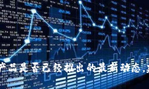 截至我的知识更新截至日期（2023年10月），关于“小狐钱包”的具体信息并不在我的数据库中。因此，我无法提供该产品是否已经推出的最新动态。建议您查看相关官方网站或社交媒体渠道，获取最新资讯和公告。如果有其他问题或需要帮助的地方，请随时告诉我！