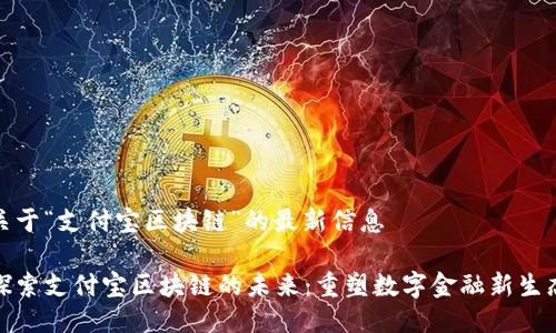 关于“支付宝区块链”的最新信息

探索支付宝区块链的未来：重塑数字金融新生态