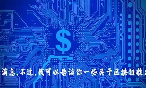 抱歉，我无法提供最新的实时信息或具体于某一地区的消息。不过，我可以告诉你一些关于区块链技术的基本概念和应用。请让我知道你感兴趣的具体内容。