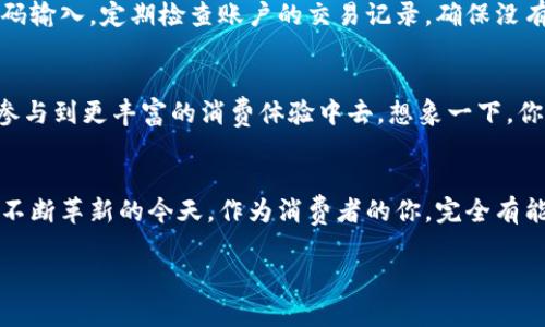   轻松使用小狐钱包进行微信支付，让支付更简单！ / 
 guanjianci 小狐钱包, 微信支付, 移动支付 /guanjianci 

一、什么是小狐钱包？
在这个快速发展的数字时代，越来越多的人选择通过手机进行消费，而“小狐钱包”作为新兴的数字钱包应用，为用户提供了一种便捷的支付方式。小狐钱包不仅操作简单，它以其灵活性和安全性，吸引了众多用户的关注。想象一下，在窗外细雨轻洒的小巷中，手握手机的小伙伴，可以轻松完成从咖啡店到书店的所有付款，而无需掏出钱包。

二、小狐钱包的基本功能
小狐钱包的基本功能虽然看似普通，但却充满了实用性。用户可以在“小狐计划”中管理自己的资金，例如充值、转账、消费记录等。例如，当你在寒冷的冬夜中走进温暖的咖啡馆时，只需通过小狐钱包进行支付，便能快速完成这一切，仿佛时间在此刻变得流畅无阻。

三、准备工作：下载与注册
在体验小狐钱包前，你需要先在应用商店下载并安装小狐钱包。想象一下，在阳光明媚的周末里，你坐在公园的长椅上，悠闲地滑动着手机屏幕，顺利下载安装这款很有潜力的应用。
下载完成后，点击打开，按照提示完成注册。只需输入手机号码和验证码，然后设置一个强密码，确保你的数字钱包如同坚固的堡垒，保护着你每一分钱的安全。

四、绑定微信账户
注册成功后，你需要将小狐钱包与微信账户绑定。这一步骤至关重要，犹如给你的小狐钱包装上了一把“钥匙”。在主界面中，找到“账户管理”选项，点击进入后，选择“绑定微信”。随后的步骤就如同在晨曦中的清泉中细致而轻盈，输入你的微信账户信息，迅速完成绑定。

五、充值小狐钱包
在准备使用小狐钱包进行微信支付之前，需要先为它充值。想象一下，在秋天的市场中，你用收获的果实交换新鲜的苹果，而这就是充值的过程。只需在应用中选择“充值”功能，输入你希望充值的金额，选择支付方式（可以是银行卡或微信支付），最后确认支付，转瞬即刻，钱包内的数字便如雨后春笋般不断增多。

六、如何使用小狐钱包进行微信支付
完成以上步骤后，接下来就是最令人期待的部分了：使用小狐钱包进行微信支付。发掘这个小工具就像进入了一个新世界。在你即将支付的商家，向店员说明你要使用小狐钱包进行支付，随后打开小狐钱包应用，选择“支付”选项。
在输入金额后，系统将生成一个二维码，仿佛是一扇通往便捷世界的门。将二维码对准店员准备好的扫描器，伴随着“嘀”的一声通知，你的支付便顺利完成。可以想象，在繁忙的街头，温暖的灯光洒在你的身上，你轻松地完成了消费，心情愉悦。

七支付成功后的体验
随着支付成功的通知响起，仿佛一股暖风吹过，带走了一整天的疲惫。你不再为找零而烦恼，也不必担心钱包的厚重，让生活变得更加轻盈。此时，支付成功的记录也会出现在你的小狐钱包中，帮助你时刻掌握自己的消费动态。

八、注意事项与安全提示
当然，作为大数据时代的用户，我们在享受便利的同时，也必须保持警惕。小狐钱包的使用安全和个人信息的保护同样重要。避免在公共场合进行密码输入，定期检查账户的交易记录，确保没有异常交易发生。想象在经过星空下的小道时，抬头仰望，星空依旧明亮，而每一笔交易都在你掌握之中。

九、未来展望：小狐钱包的潜在应用
展望未来，小狐钱包或许会不断扩展更多功能，如购物返现、积分制度等等。作为用户，你将不仅仅是一个简单的消费者，而是可以通过增强的功能，参与到更丰富的消费体验中去。想象一下，你可以在小溪边的野营地上，随时随地使用小狐钱包，不断积累收益，生活变得更加多姿多彩。

十、总结
小狐钱包通过其便捷的微信支付功能，帮助用户在购物、生活中实现了数字化的转型，不仅省去了大量的时间，更让消费变得轻松愉快。在这个技术不断革新的今天，作为消费者的你，完全有能力去创造属于自己的消费方式。让我们一起迎接数字化给生活带来的种种便利，享受这旅程中的每一刻。

所以，还等什么？立刻下载小狐钱包，体验现代支付的便捷，让生活从此不再复杂！