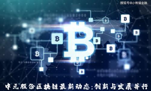 
中元股份区块链最新动态：创新与发展并行