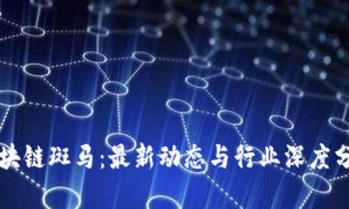 区块链斑马：最新动态与行业深度分析