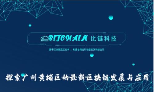 探索广州黄埔区的最新区块链发展与应用