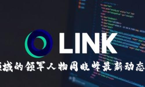 区块链领域的领军人物周晓峰最新动态深度解析