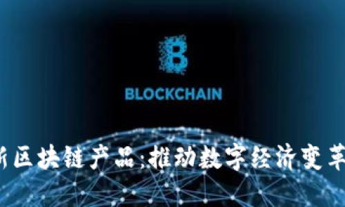 2019年最新区块链产品：推动数字经济变革的创新力量