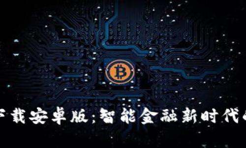 小狐钱包下载安卓版：智能金融新时代的便捷选择