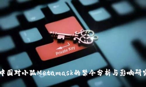中国对小狐Metamask的禁令分析与影响研究