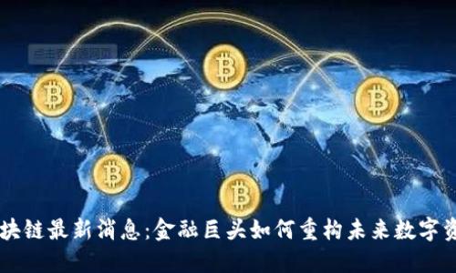 高盛区块链最新消息：金融巨头如何重构未来数字资产格局