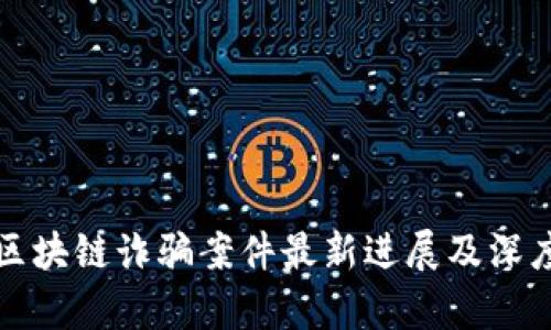 迎泽区块链诈骗案件最新进展及深度分析