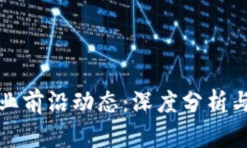 区块链行业前沿动态：深度分析与未来趋势