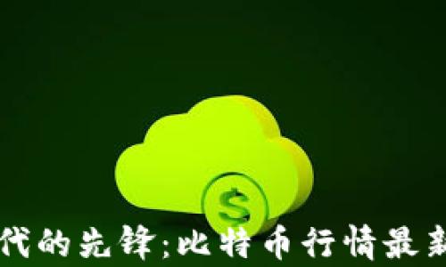 
区块链时代的先锋：比特币行情最新动态分析