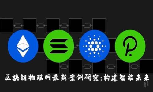 区块链物联网最新案例研究：构建智能未来
