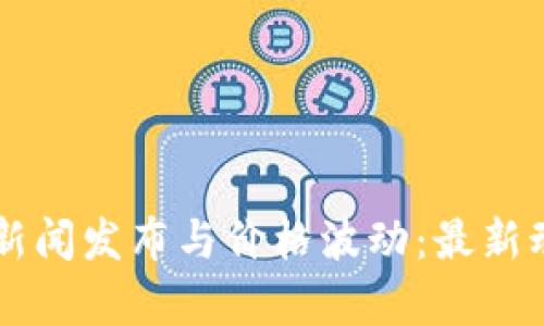 区块链新闻发布与价格波动：最新动态分析
